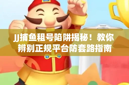 JJ捕鱼租号陷阱揭秘！教你辨别正规平台防套路指南